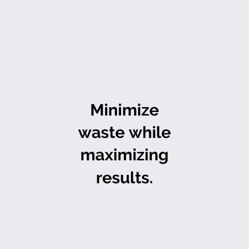 Minimize waste while maximizing results