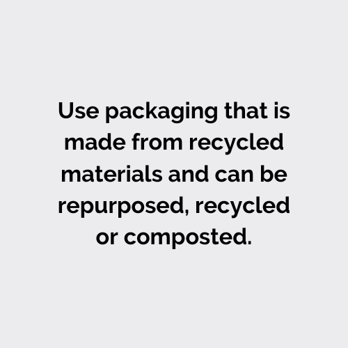 Use packaging that is made from recycled materials and can be repurposed, recycled or composted.