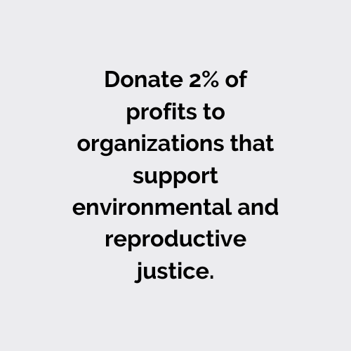 Donate 2% of profits to organizations that support environmental and reproductive justice.