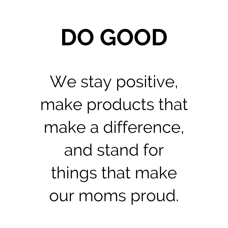 Do Good: We stay positive, make products that make a difference, and stand for things that make our moms proud.