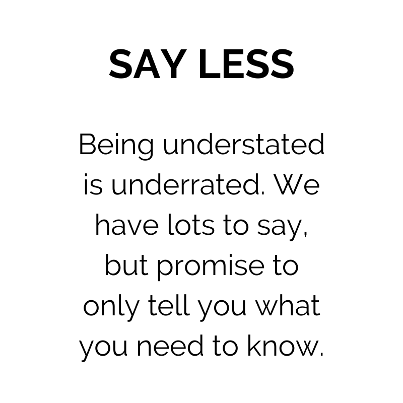 Say Less: Being understated is underrated. We have lots to say, but promist to only tell you what you need to know. 